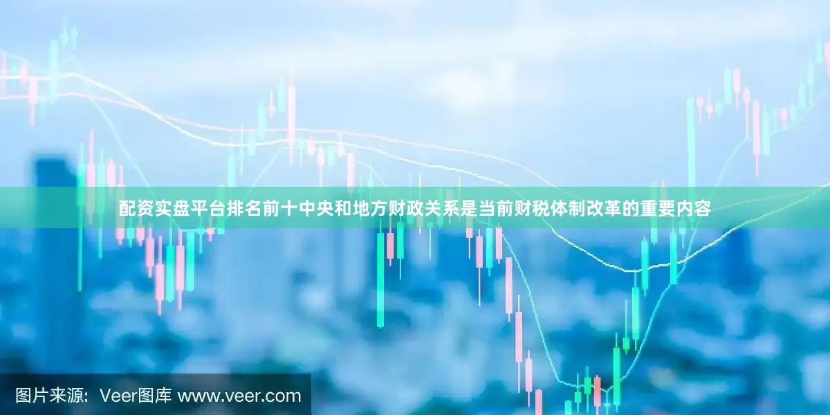 配资实盘平台排名前十　　中央和地方财政关系是当前财税体制改革的重要内容