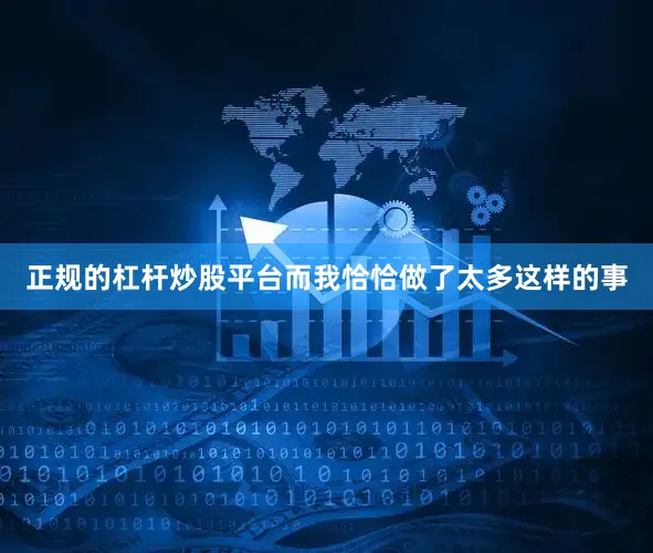 正规的杠杆炒股平台而我恰恰做了太多这样的事
