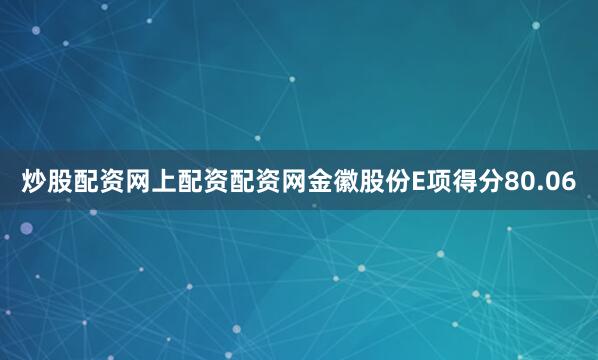 炒股配资网上配资配资网金徽股份E项得分80.06