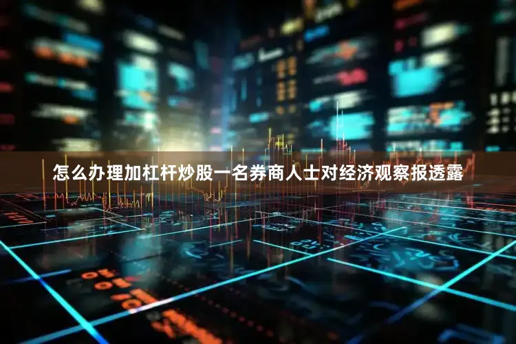 怎么办理加杠杆炒股一名券商人士对经济观察报透露