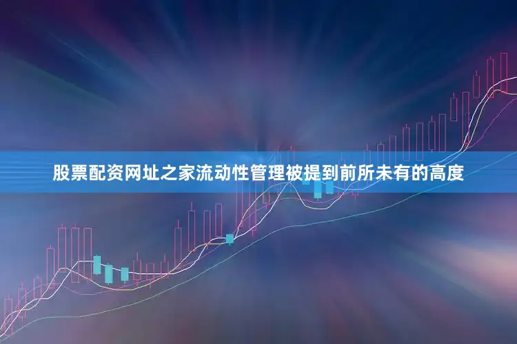股票配资网址之家流动性管理被提到前所未有的高度