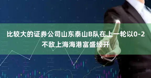 比较大的证券公司山东泰山B队在上一轮以0-2不敌上海海港富盛经开