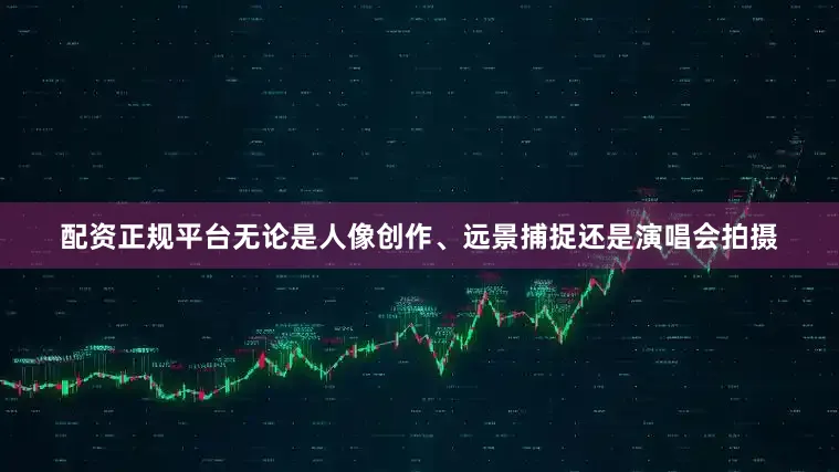 配资正规平台无论是人像创作、远景捕捉还是演唱会拍摄