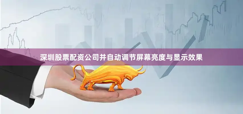 深圳股票配资公司并自动调节屏幕亮度与显示效果