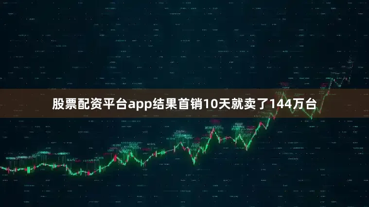 股票配资平台app结果首销10天就卖了144万台