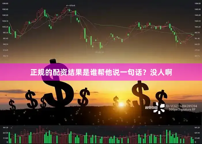 正规的配资结果是谁帮他说一句话？没人啊