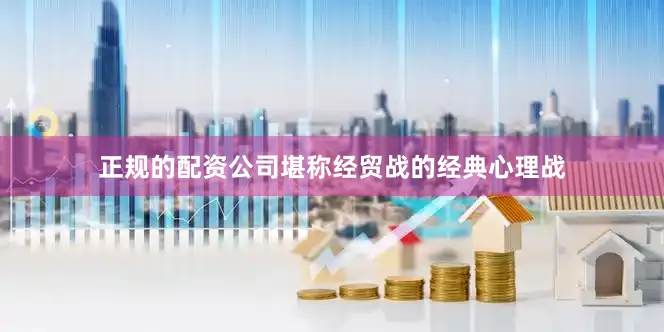 正规的配资公司堪称经贸战的经典心理战