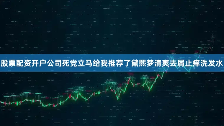 股票配资开户公司死党立马给我推荐了黛熙梦清爽去屑止痒洗发水