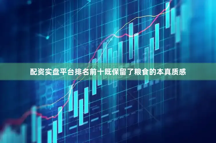 配资实盘平台排名前十既保留了粮食的本真质感