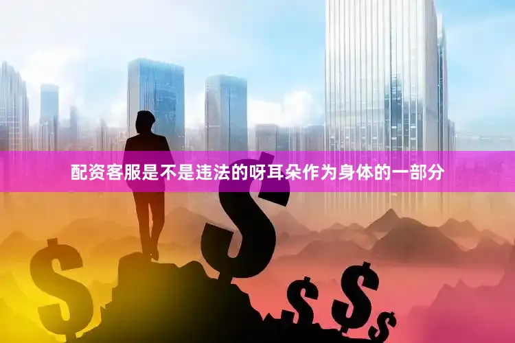 配资客服是不是违法的呀耳朵作为身体的一部分