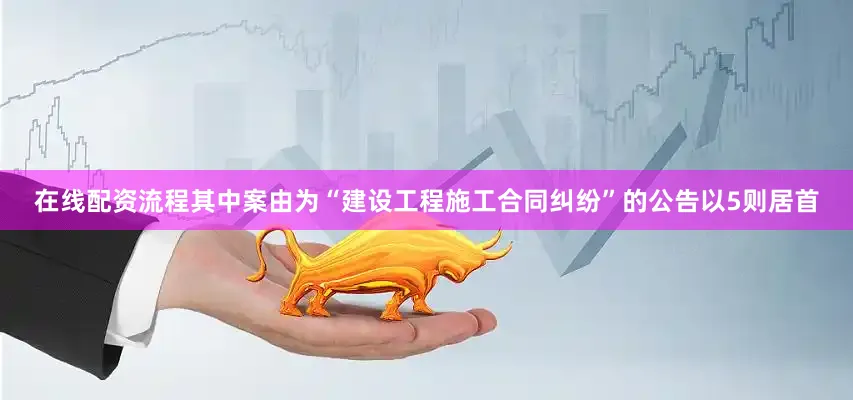 在线配资流程其中案由为“建设工程施工合同纠纷”的公告以5则居首