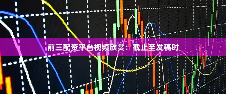 前三配资平台视频欣赏：截止至发稿时