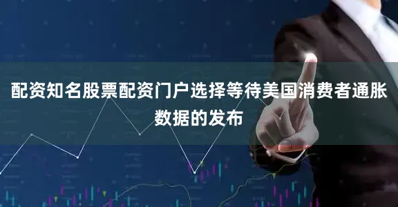配资知名股票配资门户选择等待美国消费者通胀数据的发布