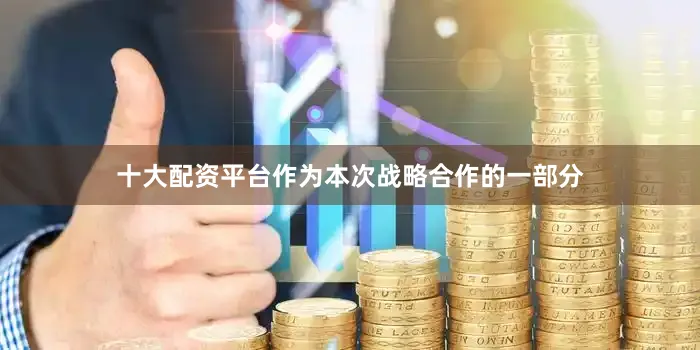 十大配资平台作为本次战略合作的一部分